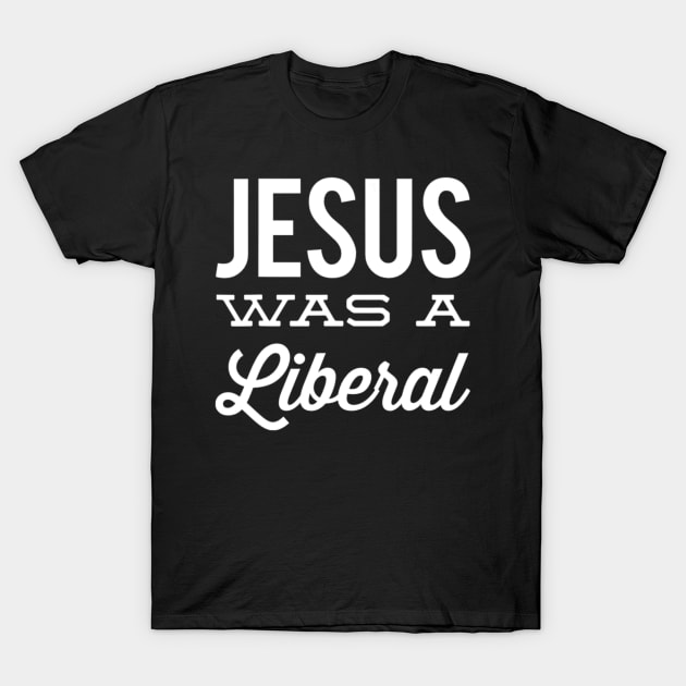 Jesus Was A Liberal. Political Liberal. T-Shirt by Kellers